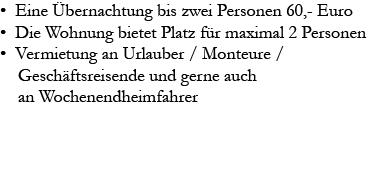• Eine Übernachtung bis zwei Personen 60,- Euro.
• Die Wohnung bietet Platz für maximal 2 Personen.
• Vermietung an Urlauber / Monteure / Geschäftsreisende
